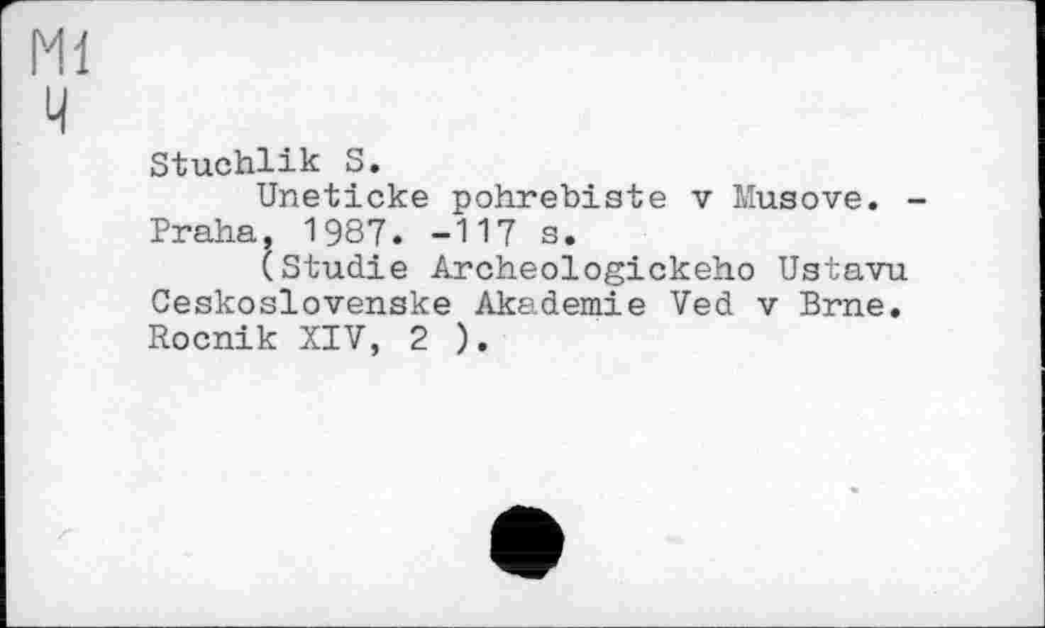 ﻿Mi ч
Stuchlik S.
Uneticke pohrebiste v Musove. -Praha, 1987. -117 s.
(Studie Archeologickeho Ustavu Ceskoslovenske Akademie Ved v Brne. Rocnik XIV, 2 ).